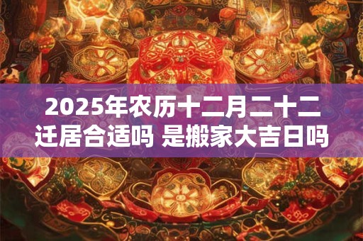 2025年农历十二月二十二迁居合适吗 是搬家大吉日吗