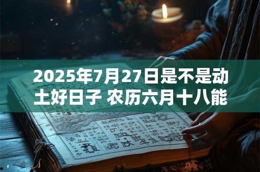 2025年7月27日是不是动土好日子 农历六月十八能动土吗