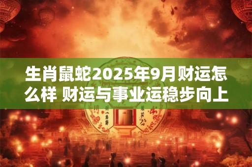 生肖鼠蛇2025年9月财运怎么样 财运与事业运稳步向上 生肖鼠蛇2025年9月财运怎么样 财运与事业运稳步向上