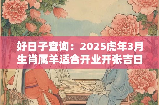 好日子查询：2025虎年3月生肖属羊适合开业开张吉日