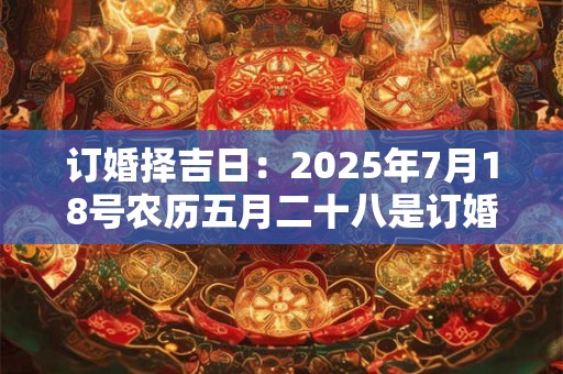 订婚择吉日：2025年7月18号农历五月二十八是订婚吉日吗