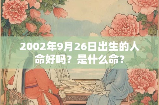 2002年9月26日出生的人命好吗？是什么命？