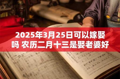 2025年3月25日可以嫁娶吗 农历二月十三是娶老婆好日子吗