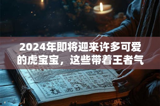 2024年即将迎来许多可爱的虎宝宝，这些带着王者气息的小生命会拥有怎样的命运呢？老一辈常说虎娃有虎运