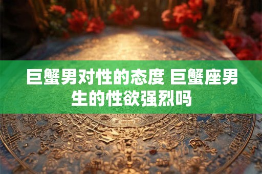巨蟹男对性的态度 巨蟹座男生的性欲强烈吗