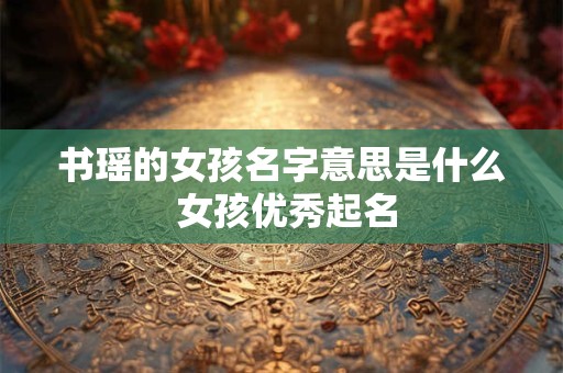 书瑶的女孩名字意思是什么 女孩优秀起名