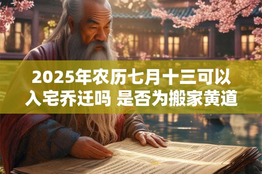 2025年农历七月十三可以入宅乔迁吗 是否为搬家黄道吉日