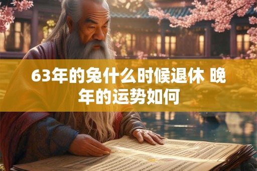 63年的兔什么时候退休 晚年的运势如何