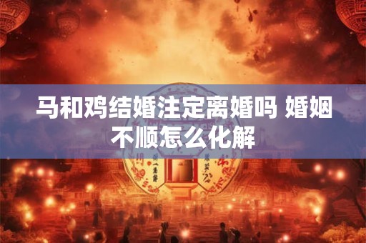 马和鸡结婚注定离婚吗 婚姻不顺怎么化解