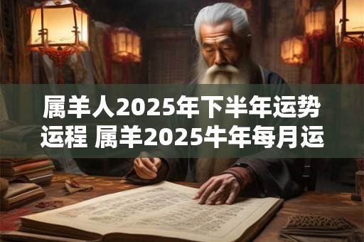 属羊人2025年下半年运势运程 属羊2025牛年每月运程详解