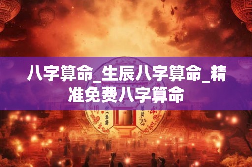 八字算命_生辰八字算命_精准免费八字算命