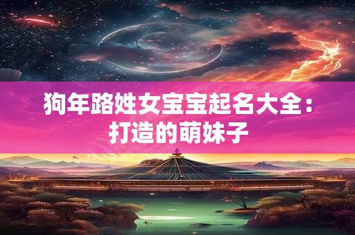 狗年路姓女宝宝起名大全：打造的萌妹子