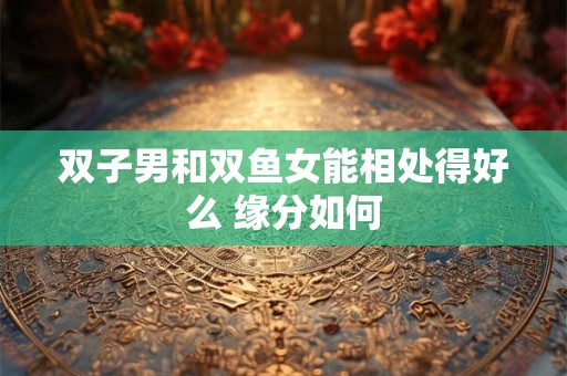 双子男和双鱼女能相处得好么 缘分如何