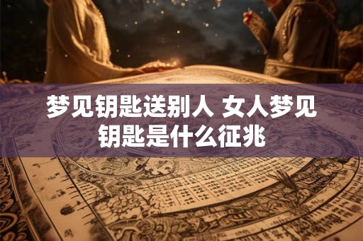 梦见钥匙送别人 女人梦见钥匙是什么征兆