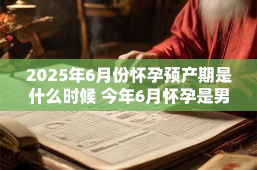 2025年6月份怀孕预产期是什么时候 今年6月怀孕是男是女
