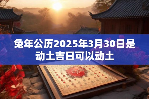 兔年公历2025年3月30日是动土吉日可以动土