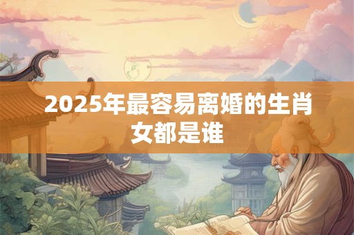 2025年最容易离婚的生肖女都是谁