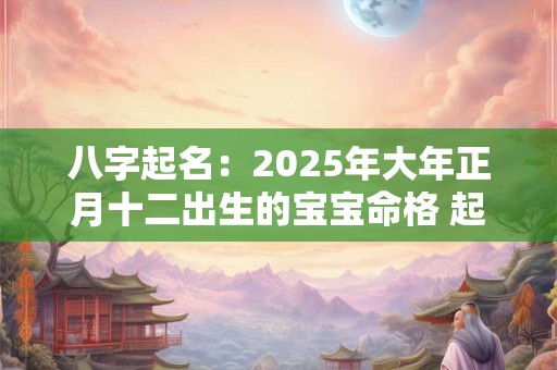 八字起名：2025年大年正月十二出生的宝宝命格 起什么名字好