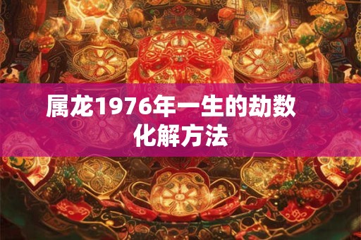 属龙1976年一生的劫数   化解方法