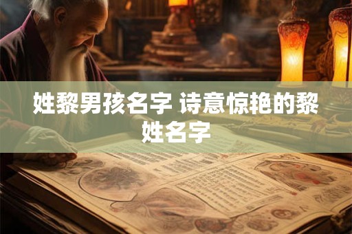 姓黎男孩名字 诗意惊艳的黎姓名字