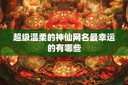 超级温柔的神仙网名最幸运的有哪些