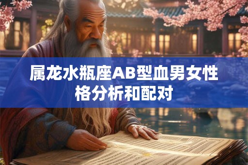 属龙水瓶座AB型血男女性格分析和配对