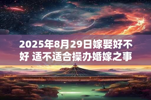 2025年8月29日嫁娶好不好 适不适合操办婚嫁之事