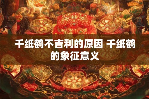 千纸鹤不吉利的原因 千纸鹤的象征意义 千纸鹤不吉利的原因 千纸鹤的象征意义
