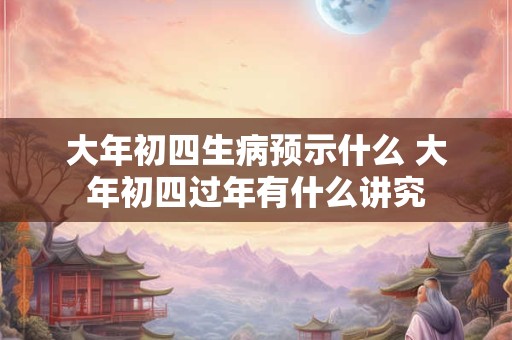 大年初四生病预示什么 大年初四过年有什么讲究