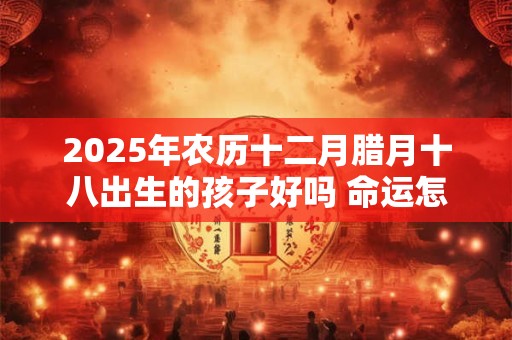 2025年农历十二月腊月十八出生的孩子好吗 命运怎么样