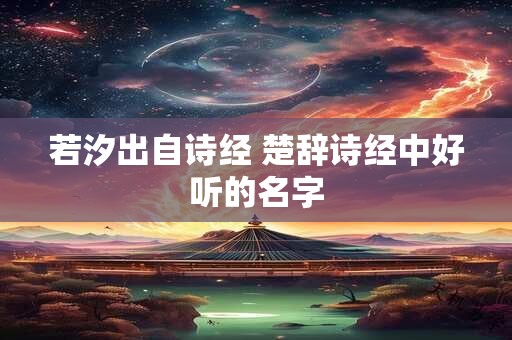 若汐出自诗经 楚辞诗经中好听的名字