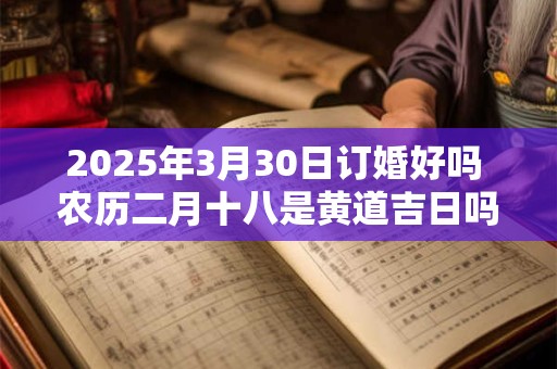 2025年3月30日订婚好吗 农历二月十八是黄道吉日吗