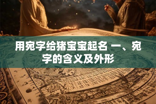 用宛字给猪宝宝起名 一、宛字的含义及外形