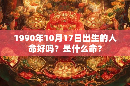 1990年10月17日出生的人命好吗?是什么命? 1990年10月17日出生的人命好吗?是什么命?