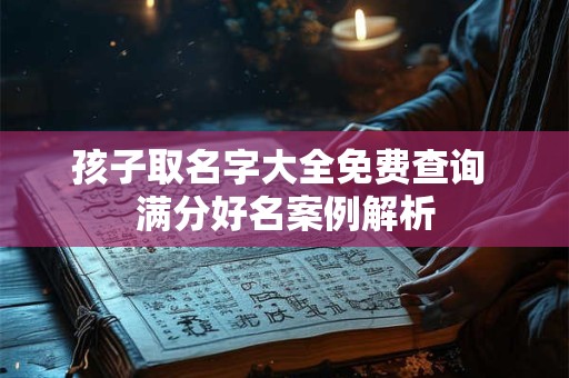 孩子取名字大全免费查询 满分好名案例解析
