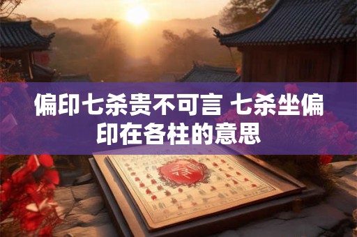 偏印七杀贵不可言 七杀坐偏印在各柱的意思