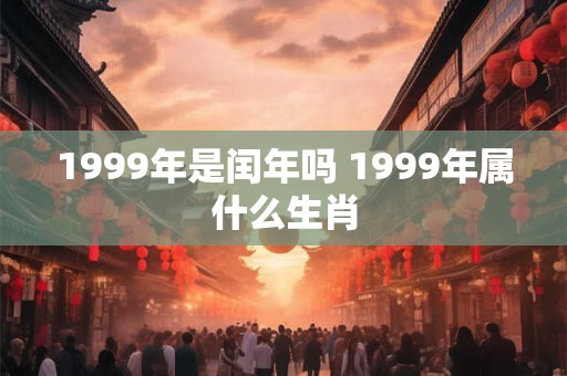 1999年是闰年吗 1999年属什么生肖
