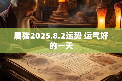 属猪2025.8.2运势 运气好的一天