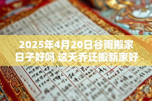 2025年4月20日谷雨搬家日子好吗 这天乔迁搬新家好不好