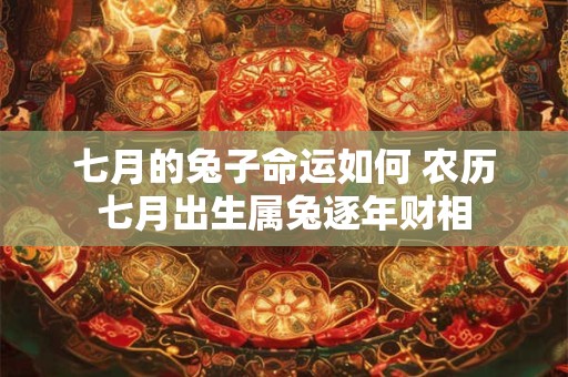 七月的兔子命运如何 农历七月出生属兔逐年财相