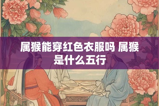 属猴能穿红色衣服吗 属猴是什么五行