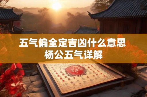 五气偏全定吉凶什么意思 杨公五气详解
