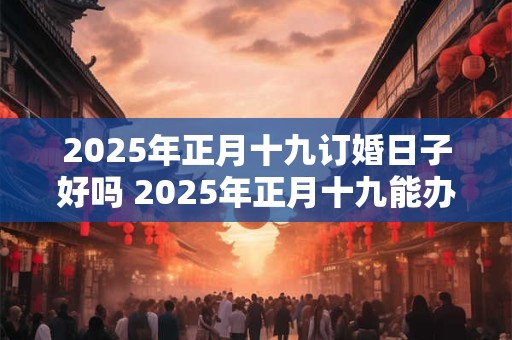 2025年正月十九订婚日子好吗 2025年正月十九能办喜事吗