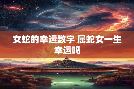 女蛇的幸运数字 属蛇女一生幸运吗