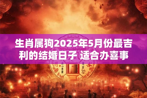 生肖属狗2025年5月份最吉利的结婚日子 适合办喜事良机
