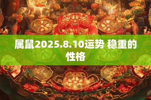 详细阅读:属鼠2025.8.10运势 稳重的性格 属鼠2025.8.10运势 稳重的性格