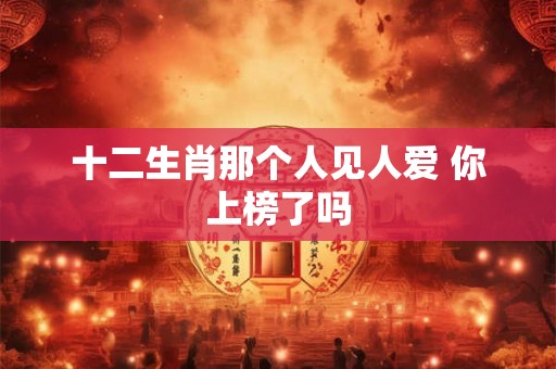 十二生肖那个人见人爱 你上榜了吗 十二生肖那个人见人爱 你上榜了吗