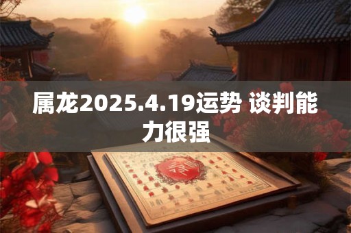 属龙2025.4.19运势 谈判能力很强 属龙2025.4.19运势 谈判能力很强