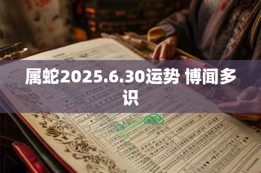 属蛇2025.6.30运势 博闻多识