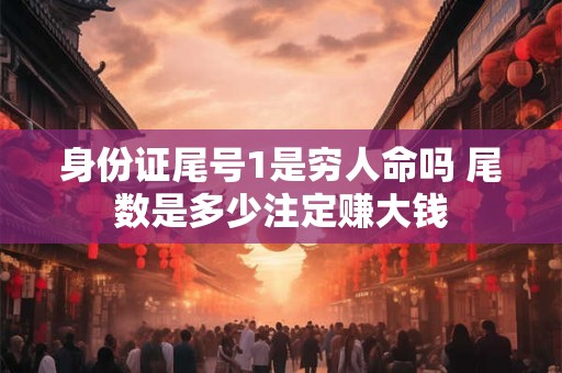 身份证尾号1是穷人命吗 尾数是多少注定赚大钱 身份证尾号1是穷人命吗 尾数是多少注定赚大钱